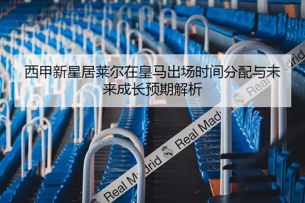 西甲新星居莱尔在皇马出场时间分配与未来成长预期解析