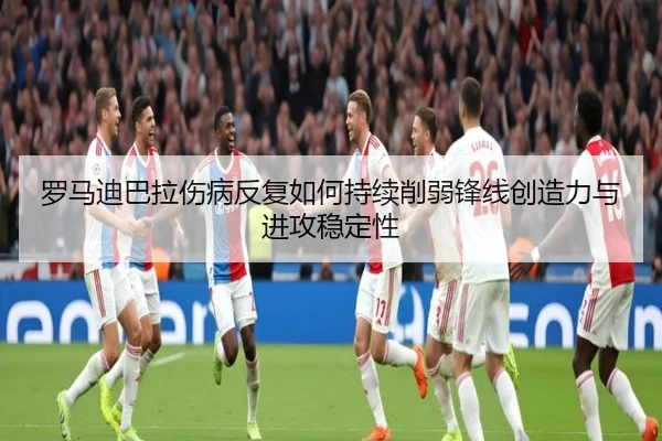 罗马迪巴拉伤病反复如何持续削弱锋线创造力与进攻稳定性