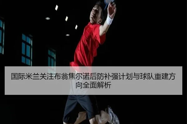 国际米兰关注布翁焦尔诺后防补强计划与球队重建方向全面解析（kaiyun）