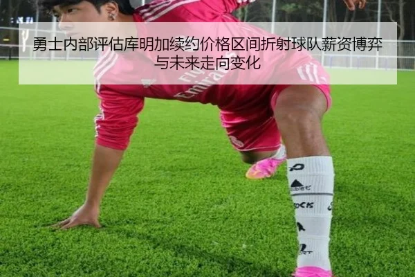 勇士内部评估库明加续约价格区间折射球队薪资博弈与未来走向变化