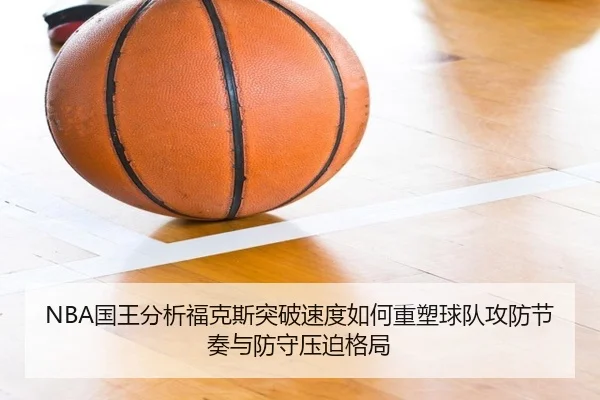 NBA国王分析福克斯突破速度如何重塑球队攻防节奏与防守压迫格局
