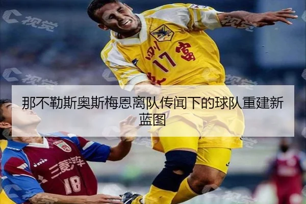 那不勒斯奥斯梅恩离队传闻下的球队重建新蓝图（kaiyun）