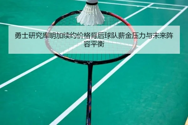 勇士研究库明加续约价格背后球队薪金压力与未来阵容平衡（kaiyun）