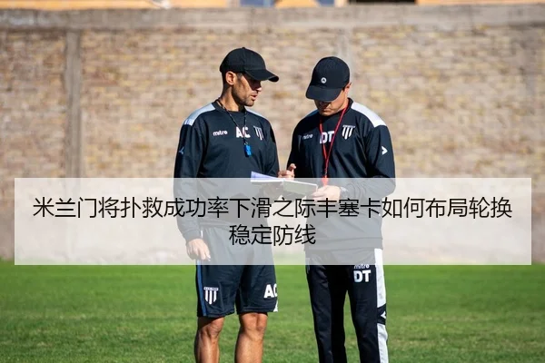 米兰门将扑救成功率下滑之际丰塞卡如何布局轮换稳定防线（kaiyun）